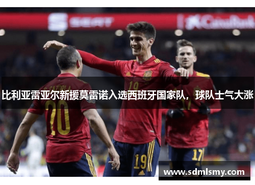 比利亚雷亚尔新援莫雷诺入选西班牙国家队，球队士气大涨