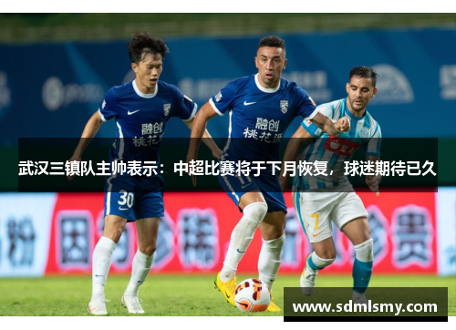 武汉三镇队主帅表示：中超比赛将于下月恢复，球迷期待已久