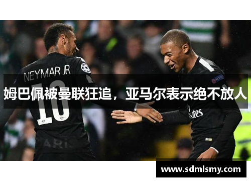 姆巴佩被曼联狂追，亚马尔表示绝不放人