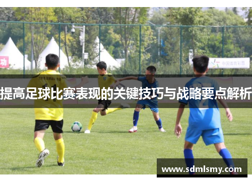 提高足球比赛表现的关键技巧与战略要点解析