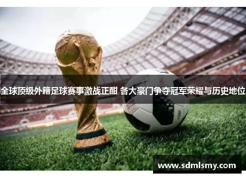 全球顶级外籍足球赛事激战正酣 各大豪门争夺冠军荣耀与历史地位