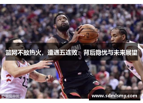 篮网不敌热火，遭遇五连败：背后隐忧与未来展望
