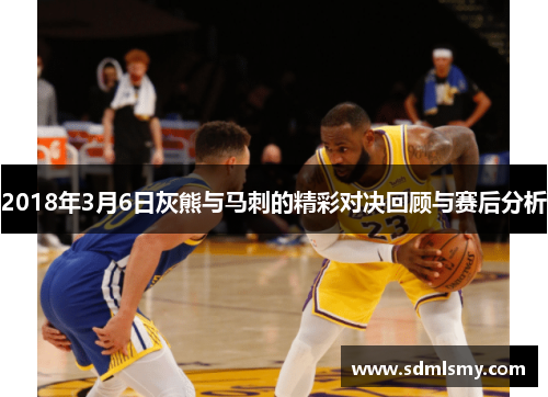 2018年3月6日灰熊与马刺的精彩对决回顾与赛后分析