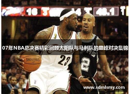 07年NBA总决赛精彩回顾太阳队与马刺队的巅峰对决集锦