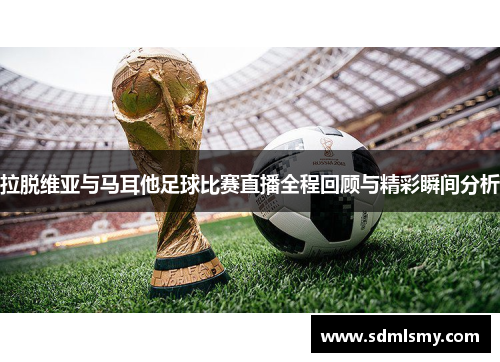 拉脱维亚与马耳他足球比赛直播全程回顾与精彩瞬间分析