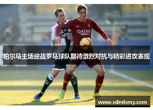 帕尔马主场迎战罗马球队期待激烈对抗与精彩进攻表现