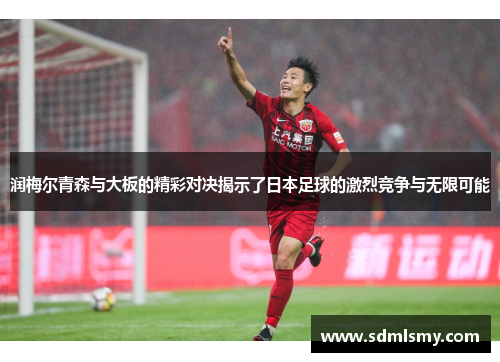 润梅尔青森与大板的精彩对决揭示了日本足球的激烈竞争与无限可能