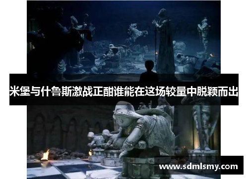 米堡与什鲁斯激战正酣谁能在这场较量中脱颖而出