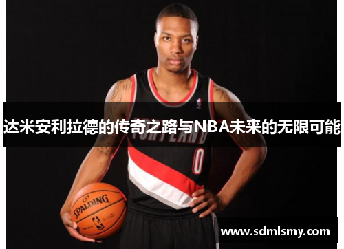 达米安利拉德的传奇之路与NBA未来的无限可能