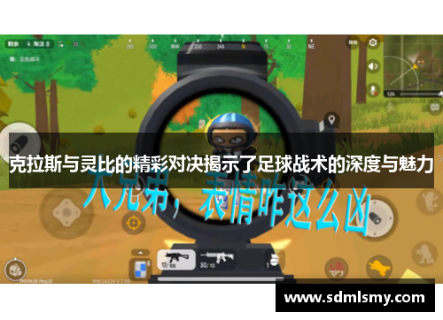 克拉斯与灵比的精彩对决揭示了足球战术的深度与魅力