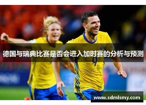 德国与瑞典比赛是否会进入加时赛的分析与预测